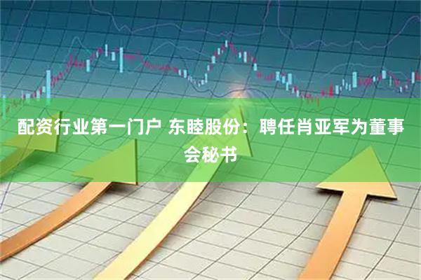 配资行业第一门户 东睦股份：聘任肖亚军为董事会秘书