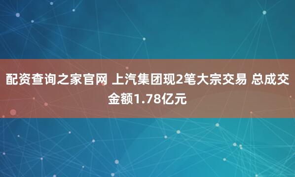 配资查询之家官网 上汽集团现2笔大宗交易 总成交金额1.78亿元