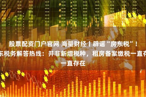 股票配资门户官网 海量财经丨辟谣“房东税”！山东税务解答热线：并非新增税种，租房备案缴税一直存在