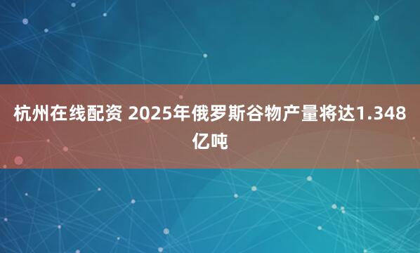杭州在线配资 2025年俄罗斯谷物产量将达1.348亿吨