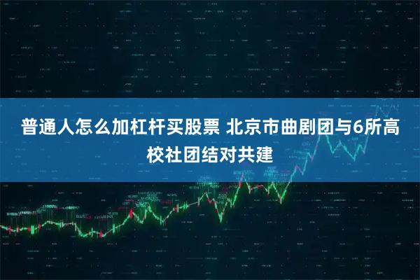 普通人怎么加杠杆买股票 北京市曲剧团与6所高校社团结对共建