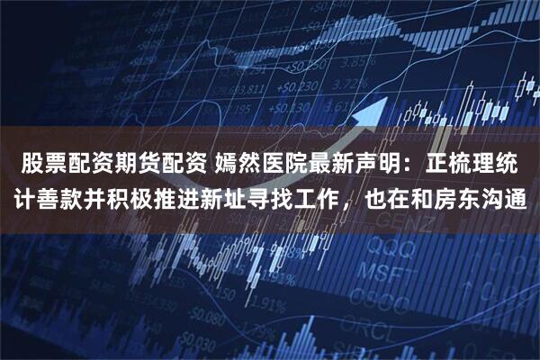 股票配资期货配资 嫣然医院最新声明：正梳理统计善款并积极推进新址寻找工作，也在和房东沟通