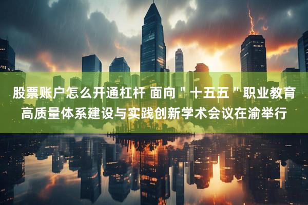 股票账户怎么开通杠杆 面向＂十五五＂职业教育高质量体系建设与实践创新学术会议在渝举行