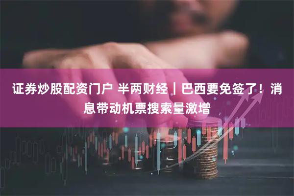 证券炒股配资门户 半两财经｜巴西要免签了！消息带动机票搜索量激增