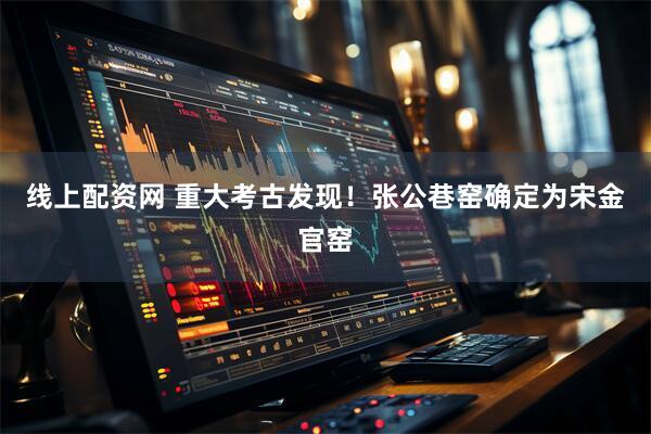 线上配资网 重大考古发现！张公巷窑确定为宋金官窑