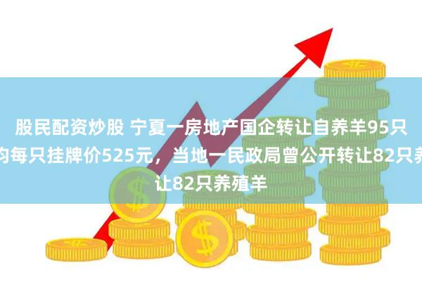 股民配资炒股 宁夏一房地产国企转让自养羊95只，平均每只挂牌价525元，当地一民政局曾公开转让82只养殖羊