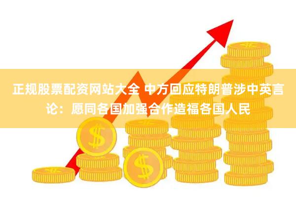 正规股票配资网站大全 中方回应特朗普涉中英言论：愿同各国加强合作造福各国人民