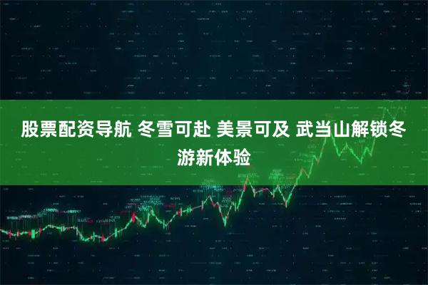 股票配资导航 冬雪可赴 美景可及 武当山解锁冬游新体验