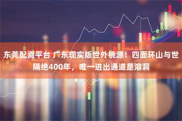 东莞配资平台 广东现实版世外桃源！四面环山与世隔绝400年，唯一进出通道是溶洞
