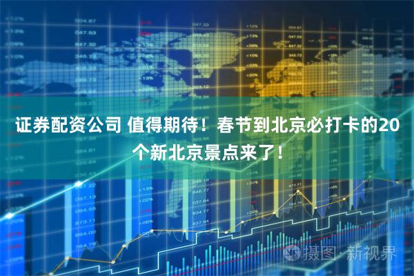 证券配资公司 值得期待！春节到北京必打卡的20个新北京景点来了！