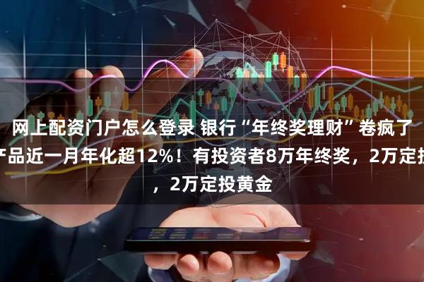 网上配资门户怎么登录 银行“年终奖理财”卷疯了，有产品近一月年化超12%！有投资者8万年终奖，2万定投黄金
