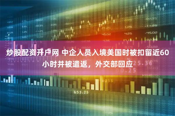 炒股配资开户网 中企人员入境美国时被扣留近60小时并被遣返，外交部回应