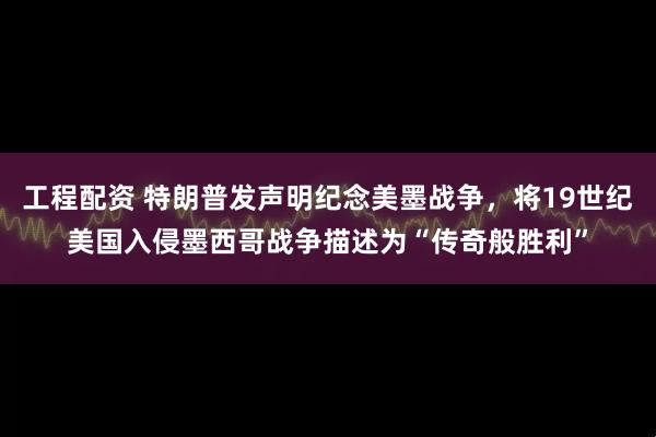 工程配资 特朗普发声明纪念美墨战争，将19世纪美国入侵墨西哥战争描述为“传奇般胜利”