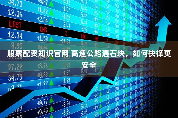 股票配资知识官网 高速公路遇石块，如何抉择更安全