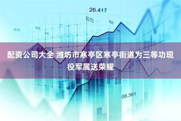 配资公司大全 潍坊市寒亭区寒亭街道为三等功现役军属送荣耀