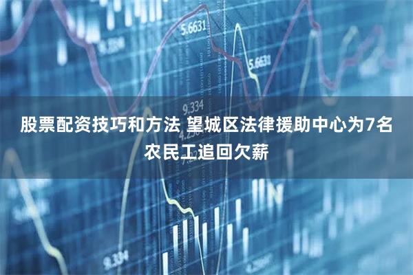 股票配资技巧和方法 望城区法律援助中心为7名农民工追回欠薪