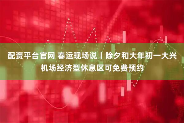 配资平台官网 春运现场说丨除夕和大年初一大兴机场经济型休息区可免费预约