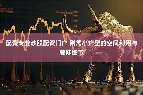 配资专业炒股配资门户 刚需小户型的空间利用与装修细节