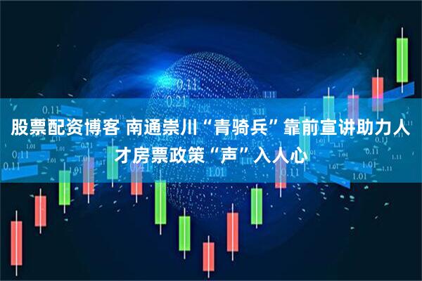 股票配资博客 南通崇川“青骑兵”靠前宣讲助力人才房票政策“声”入人心