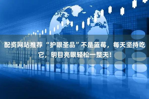 配资网站推荐 “护眼圣品”不是蓝莓，每天坚持吃它，明目亮眼轻松一整天！