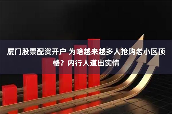 厦门股票配资开户 为啥越来越多人抢购老小区顶楼？内行人道出实情
