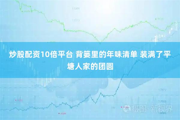 炒股配资10倍平台 背篓里的年味清单 装满了平塘人家的团圆