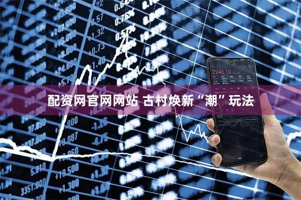 配资网官网网站 古村焕新“潮”玩法