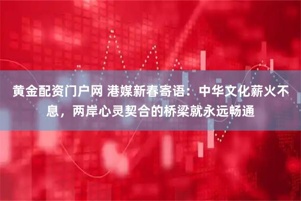黄金配资门户网 港媒新春寄语：中华文化薪火不息，两岸心灵契合的桥梁就永远畅通
