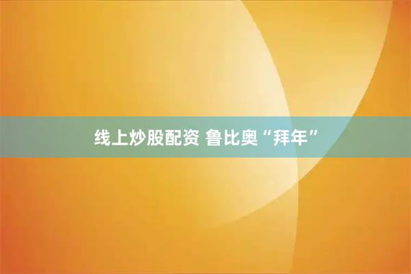 线上炒股配资 鲁比奥“拜年”