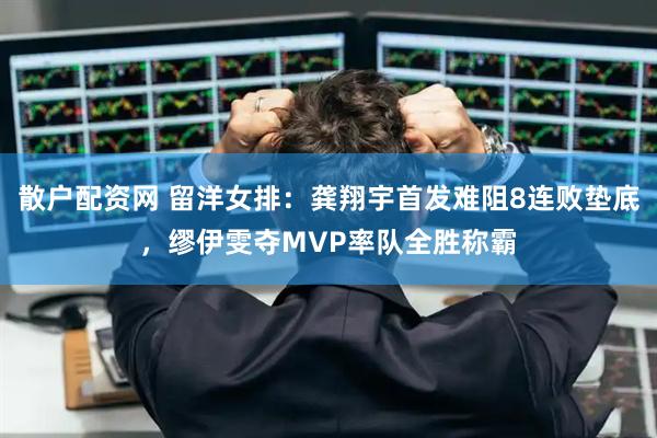 散户配资网 留洋女排：龚翔宇首发难阻8连败垫底，缪伊雯夺MVP率队全胜称霸