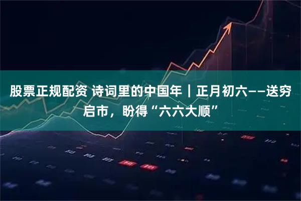 股票正规配资 诗词里的中国年｜正月初六——送穷启市，盼得“六六大顺”