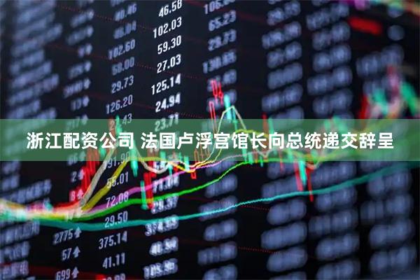 浙江配资公司 法国卢浮宫馆长向总统递交辞呈