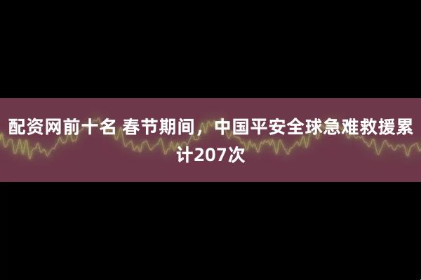 配资网前十名 春节期间，中国平安全球急难救援累计207次