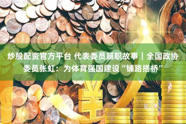 炒股配资官方平台 代表委员履职故事｜全国政协委员张虹：为体育强国建设“铺路搭桥”