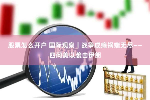 股票怎么开户 国际观察｜战争成瘾　祸端无尽——四问美以袭击伊朗