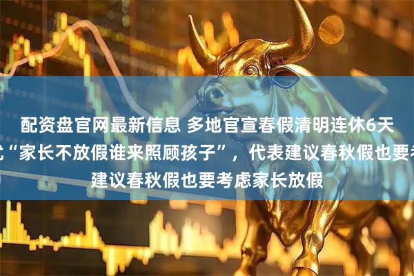 配资盘官网最新信息 多地官宣春假清明连休6天，有网友担忧“家长不放假谁来照顾孩子”，代表建议春秋假也要考虑家长放假