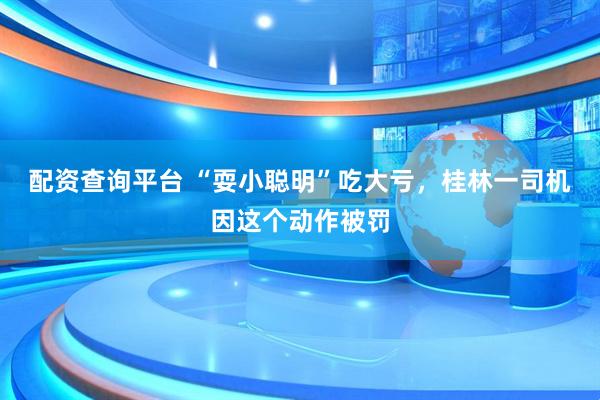 配资查询平台 “耍小聪明”吃大亏，桂林一司机因这个动作被罚