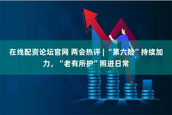 在线配资论坛官网 两会热评 | “第六险”持续加力，“老有所护”照进日常