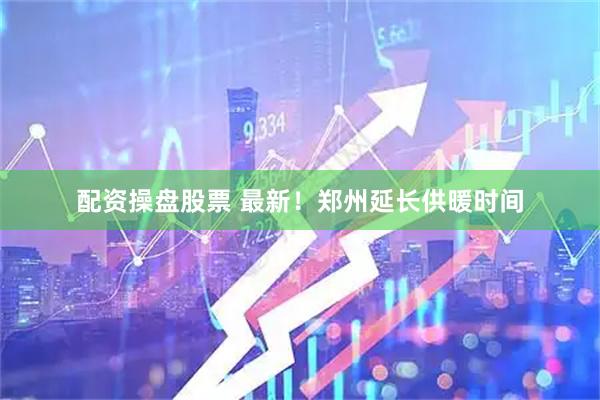 配资操盘股票 最新！郑州延长供暖时间