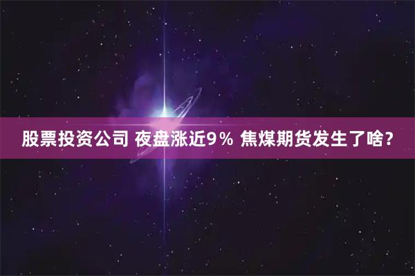 股票投资公司 夜盘涨近9％ 焦煤期货发生了啥？