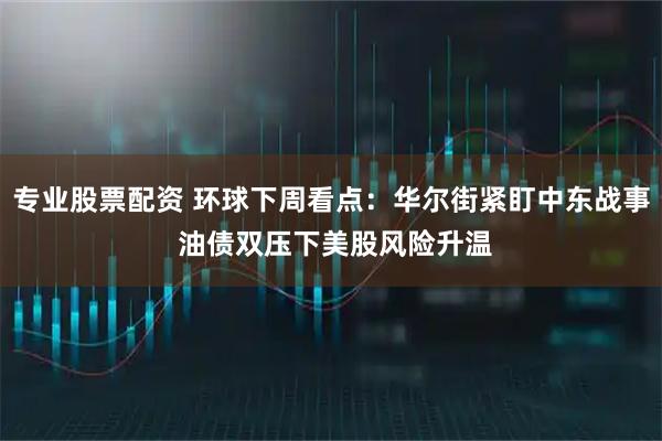 专业股票配资 环球下周看点：华尔街紧盯中东战事 油债双压下美股风险升温