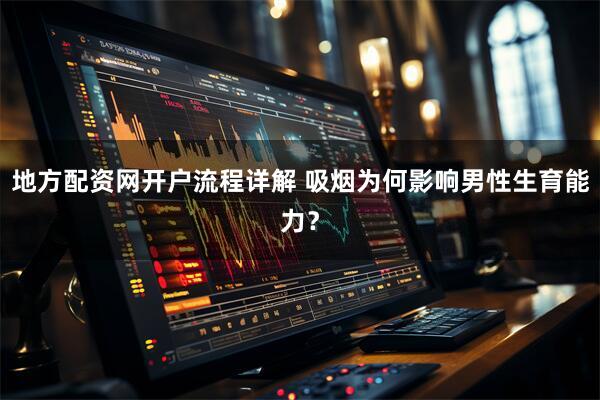 地方配资网开户流程详解 吸烟为何影响男性生育能力？