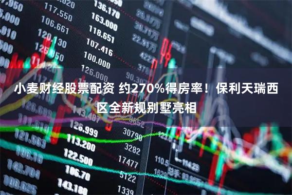 小麦财经股票配资 约270%得房率！保利天瑞西区全新规别墅亮相