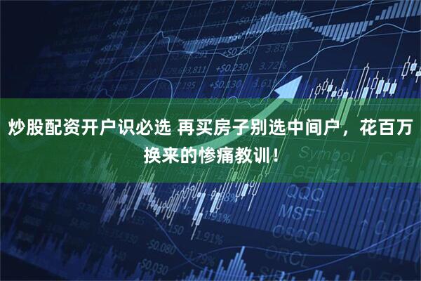 炒股配资开户识必选 再买房子别选中间户，花百万换来的惨痛教训！