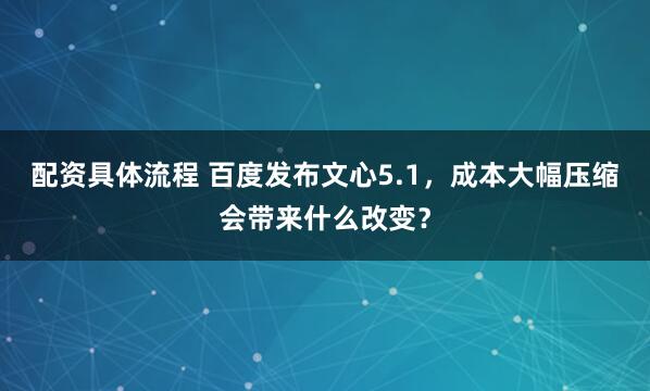 配资具体流程 百度发布文心5.1，成本大幅压缩会带来什么改变？