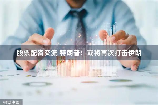 股票配资交流 特朗普：或将再次打击伊朗