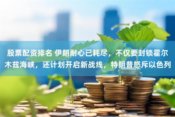 股票配资排名 伊朗耐心已耗尽，不仅要封锁霍尔木兹海峡，还计划开启新战线，特朗普怒斥以色列
