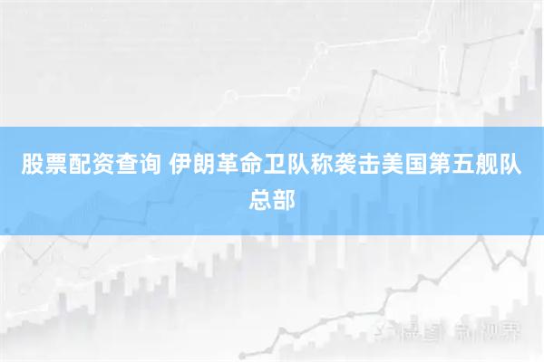 股票配资查询 伊朗革命卫队称袭击美国第五舰队总部